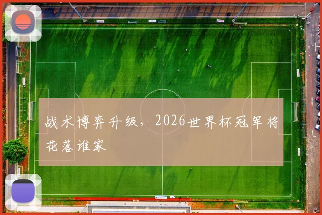 战术博弈升级，2026世界杯冠军将花落谁家