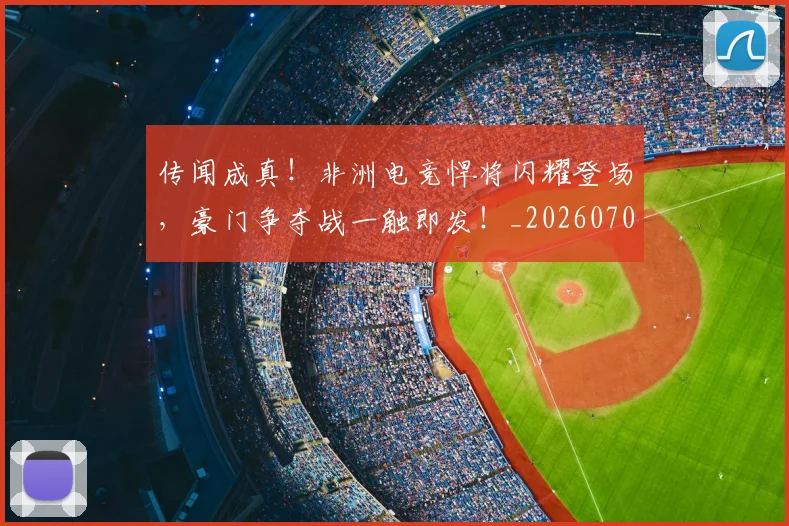 传闻成真!非洲电竞悍将闪耀登场,豪门争夺战一触即发!_20260704165716