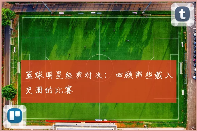篮球明星经典对决：回顾那些载入史册的比赛