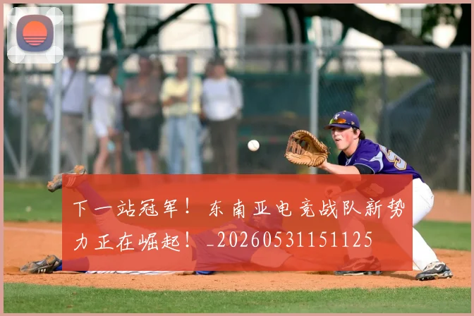 下一站冠军!东南亚电竞战队新势力正在崛起!_20260531151125