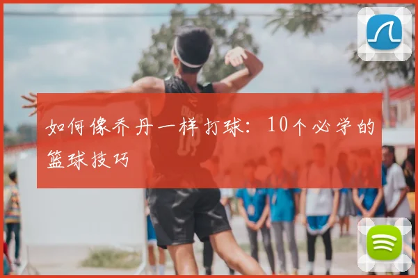 如何像乔丹一样打球：10个必学的篮球技巧