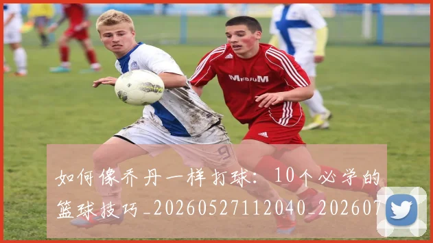 如何像乔丹一样打球：10个必学的篮球技巧_20260527112040_20260707022441