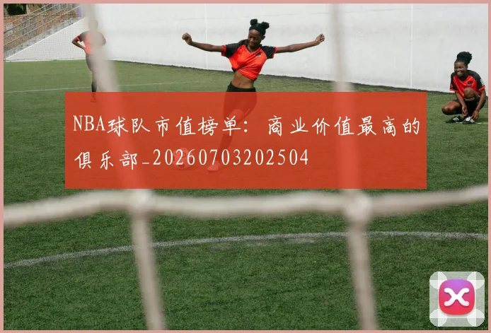 NBA球队市值榜单：商业价值最高的俱乐部_20260703202504