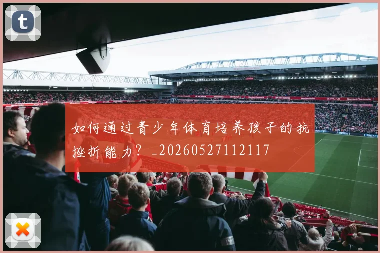 如何通过青少年体育培养孩子的抗挫折能力？_20260527112117