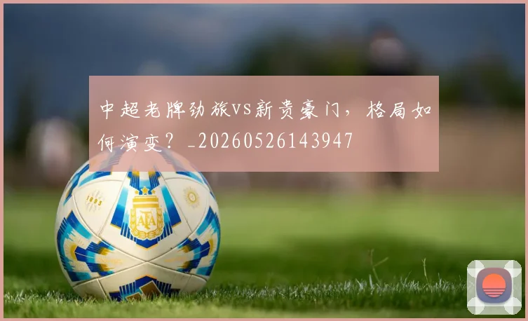 中超老牌劲旅vs新贵豪门，格局如何演变？_20260526143947