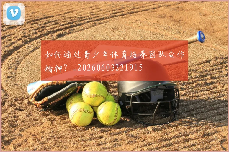 如何通过青少年体育培养团队合作精神？_20260603221915