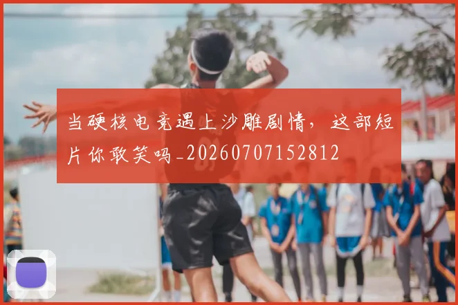 当硬核电竞遇上沙雕剧情，这部短片你敢笑吗_20260707152812