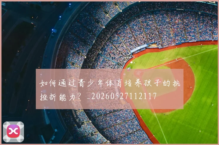 如何通过青少年体育培养孩子的抗挫折能力？_20260527112117