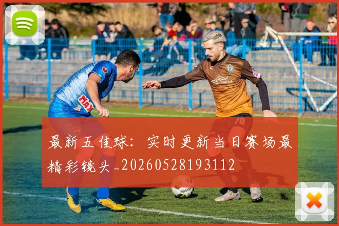 最新五佳球：实时更新当日赛场最精彩镜头_20260528193112