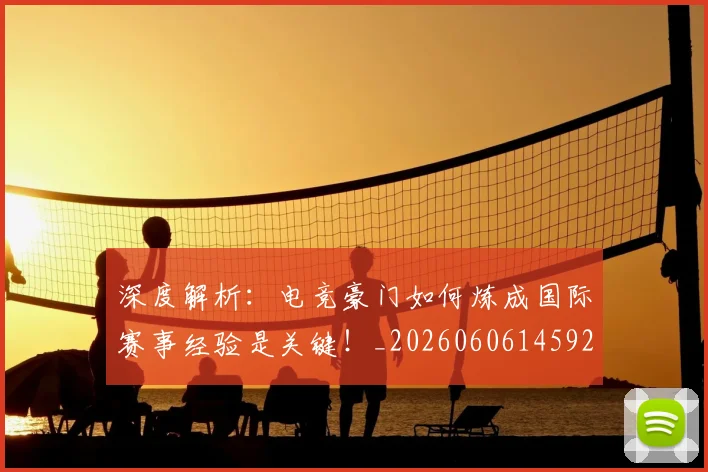 深度解析：电竞豪门如何炼成国际赛事经验是关键！_20260606145927