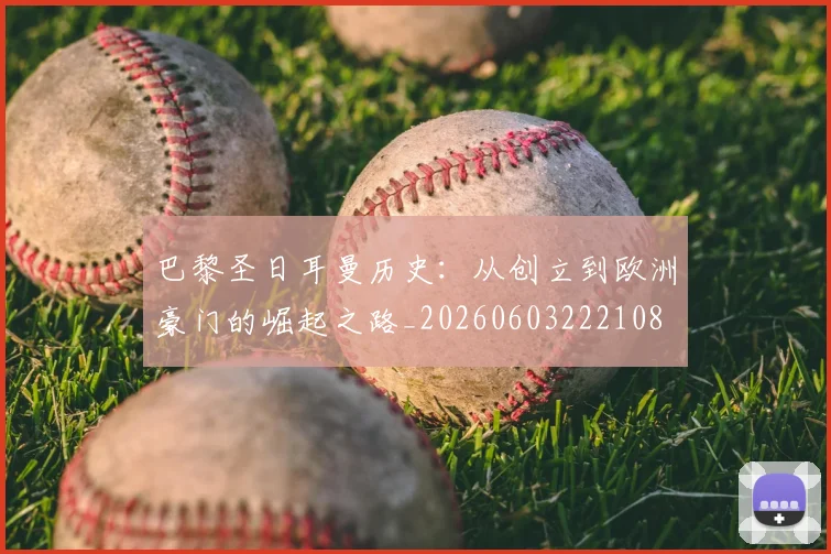 巴黎圣日耳曼历史：从创立到欧洲豪门的崛起之路_20260603222108