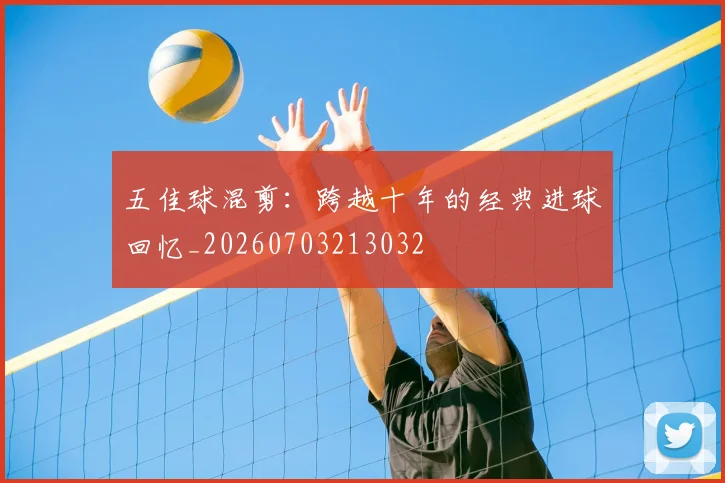 五佳球混剪:跨越十年的经典进球回忆_20260703213032
