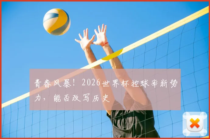 青春风暴！2026世界杯控球率新势力，能否改写历史