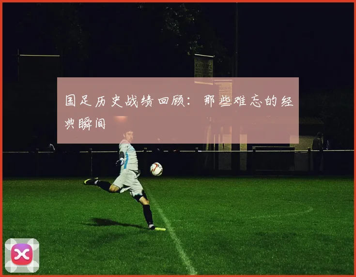 国足历史战绩回顾：那些难忘的经典瞬间
