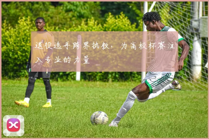 退役选手跨界执教,为高校杯赛注入专业的力量