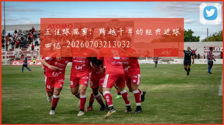 五佳球混剪：跨越十年的经典进球回忆_20260703213032