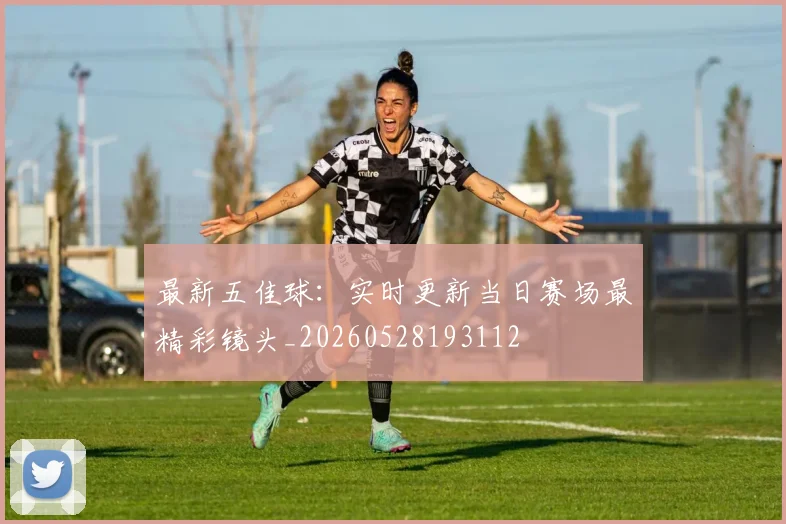 最新五佳球：实时更新当日赛场最精彩镜头_20260528193112