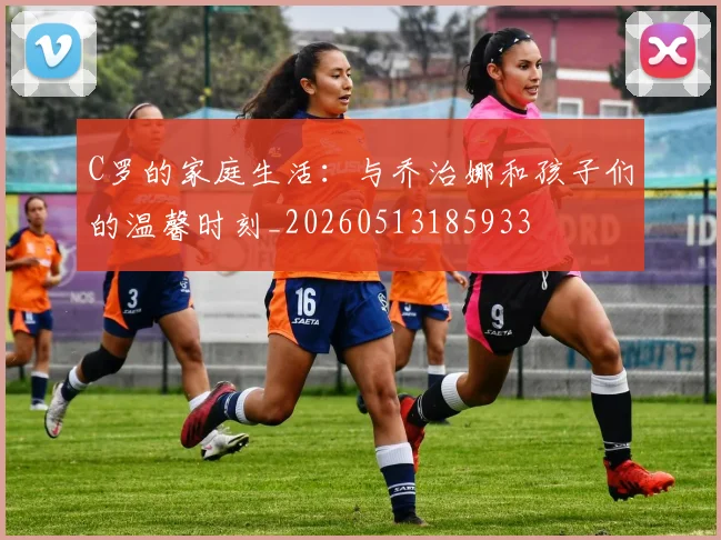 C罗的家庭生活:与乔治娜和孩子们的温馨时刻_20260513185933