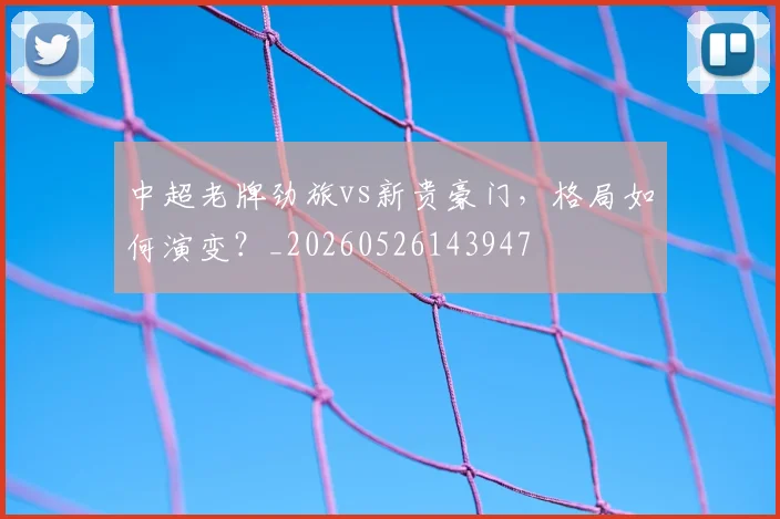 中超老牌劲旅vs新贵豪门，格局如何演变？_20260526143947
