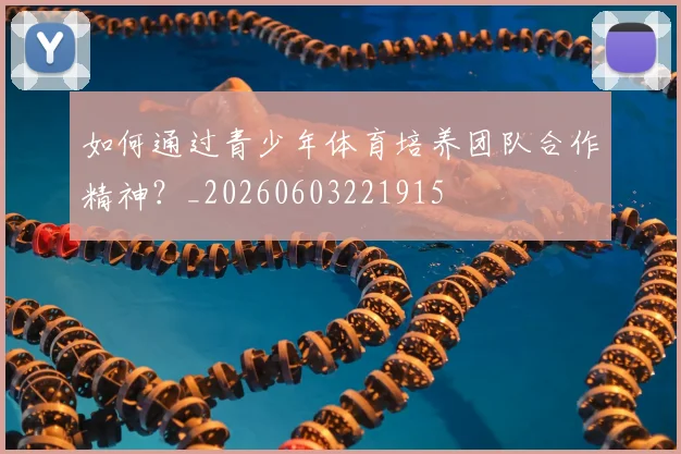 如何通过青少年体育培养团队合作精神?_20260603221915