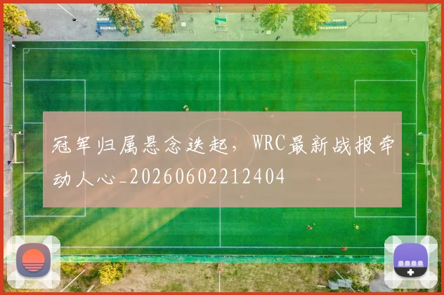冠军归属悬念迭起,WRC最新战报牵动人心_20260602212404