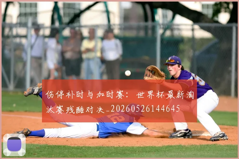 伤停补时与加时赛:世界杯最新淘汰赛残酷对决_20260526144645