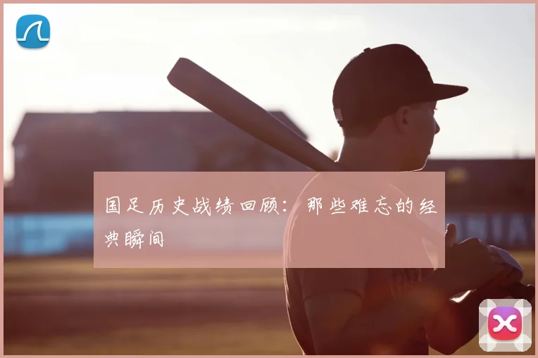 国足历史战绩回顾：那些难忘的经典瞬间