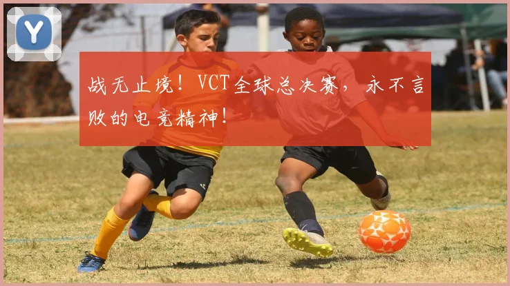 战无止境！VCT全球总决赛，永不言败的电竞精神！