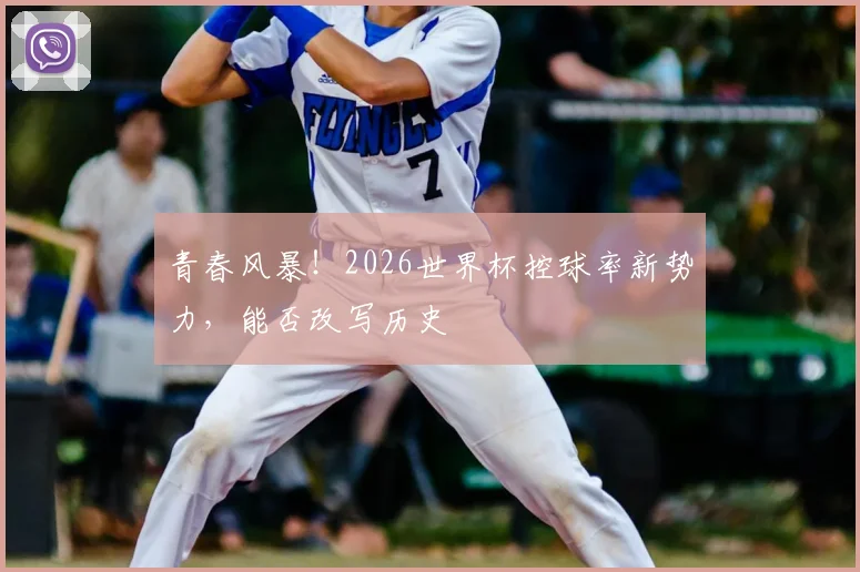 青春风暴！2026世界杯控球率新势力，能否改写历史