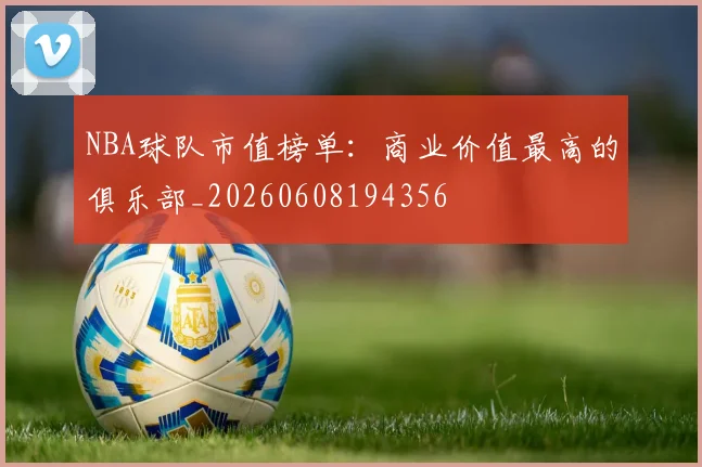 NBA球队市值榜单：商业价值最高的俱乐部_20260608194356