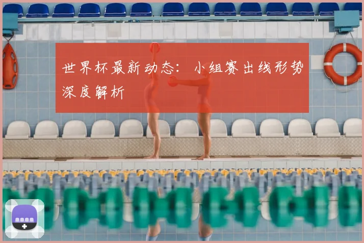 世界杯最新动态：小组赛出线形势深度解析