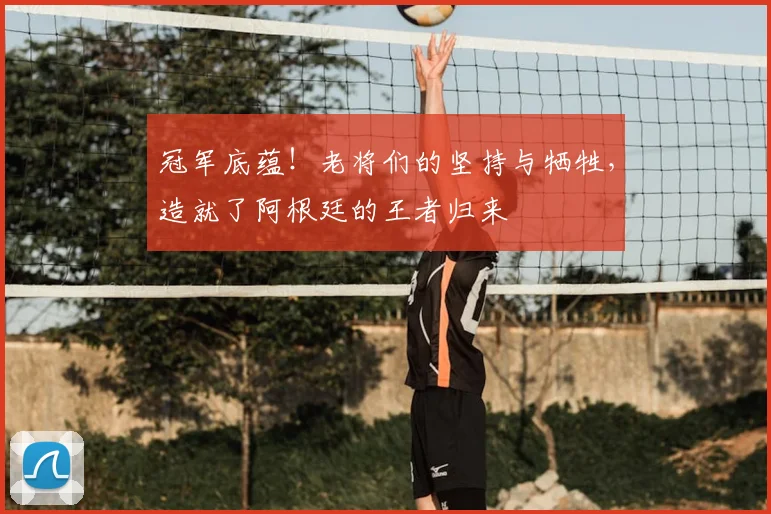冠军底蕴！老将们的坚持与牺牲，造就了阿根廷的王者归来