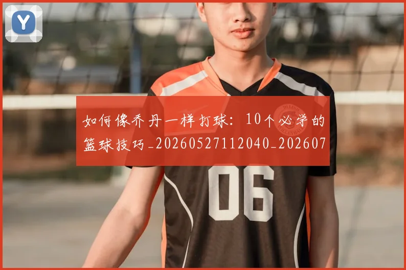 如何像乔丹一样打球：10个必学的篮球技巧_20260527112040_20260707022441