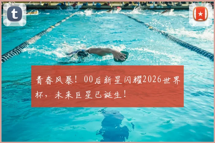 青春风暴！00后新星闪耀2026世界杯，未来巨星已诞生！