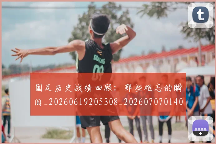 国足历史战绩回顾：那些难忘的瞬间_20260619205308_20260707014006