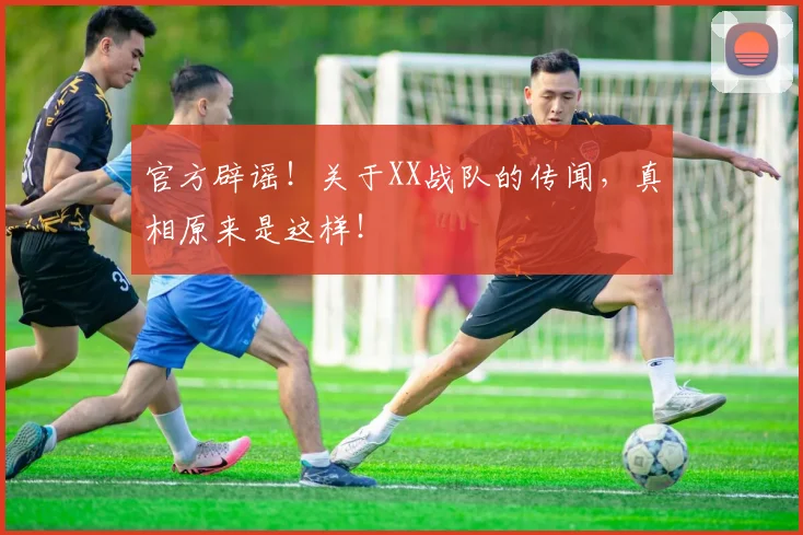 官方辟谣！关于XX战队的传闻，真相原来是这样！