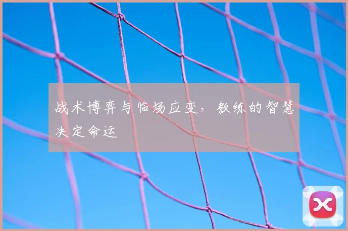 战术博弈与临场应变，教练的智慧决定命运