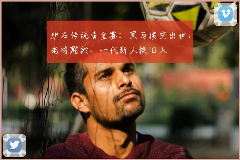 炉石传说黄金赛:黑马横空出世,老将黯然,一代新人换旧人
