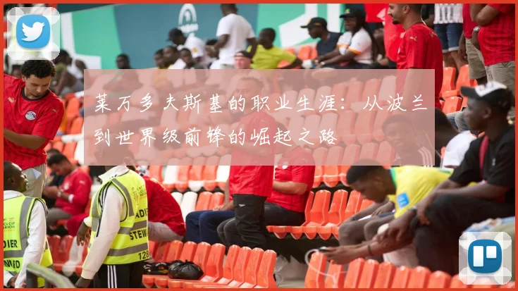 莱万多夫斯基的职业生涯：从波兰到世界级前锋的崛起之路
