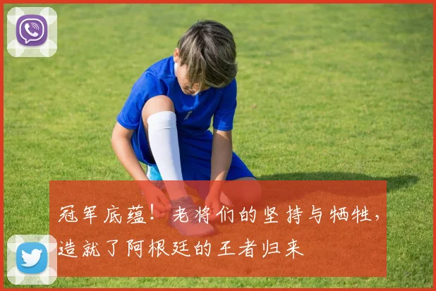 冠军底蕴！老将们的坚持与牺牲，造就了阿根廷的王者归来
